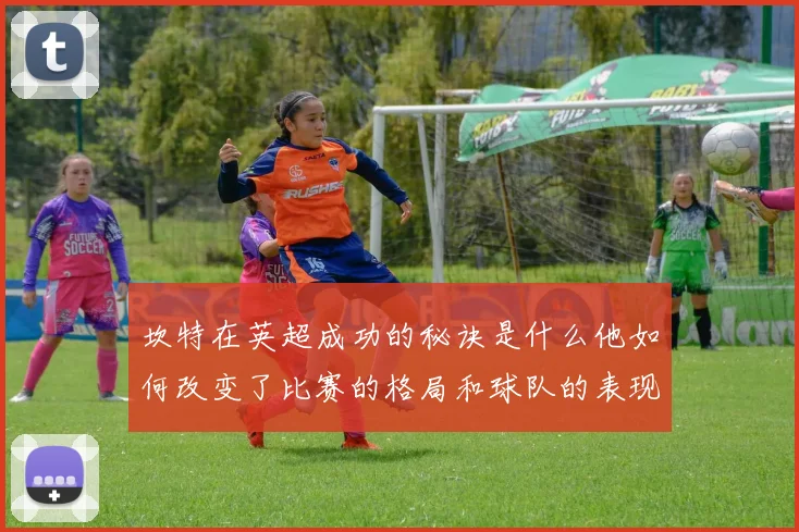 坎特在英超成功的秘诀是什么他如何改变了比赛的格局和球队的表现